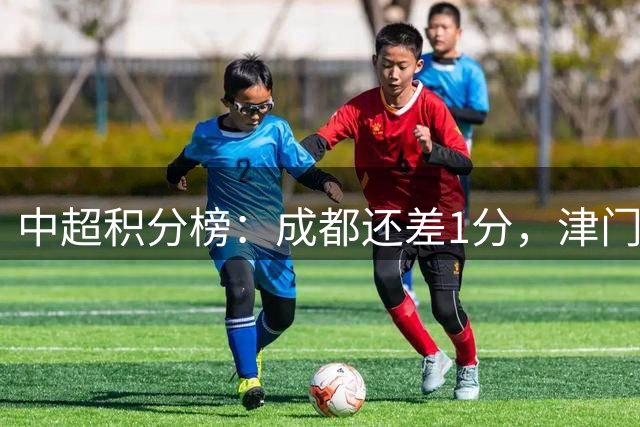 中超积分榜：成都还差1分，津门虎再逃降级区，重庆10轮不胜